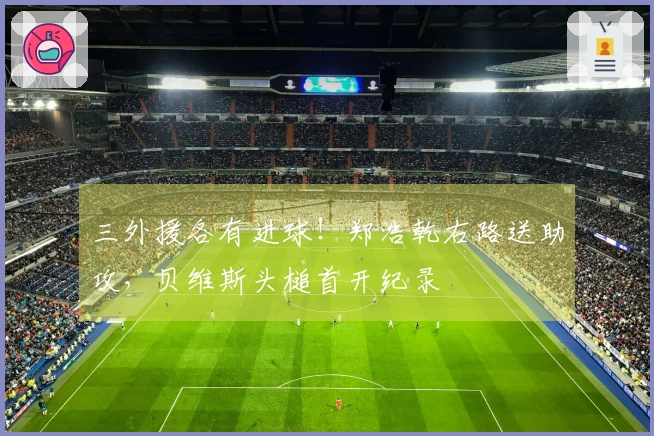 三外援各有进球！郑浩乾右路送助攻，贝维斯头槌首开纪录