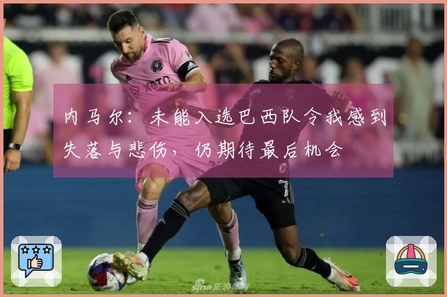内马尔：未能入选巴西队令我感到失落与悲伤，仍期待最后机会