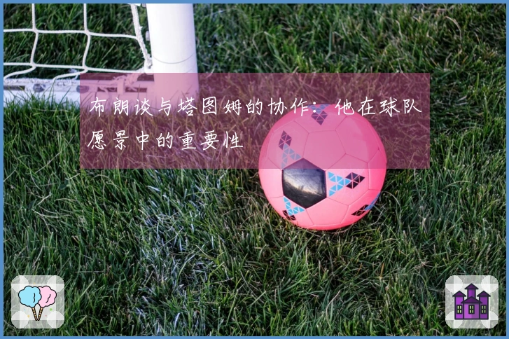 布朗谈与塔图姆的协作：他在球队愿景中的重要性