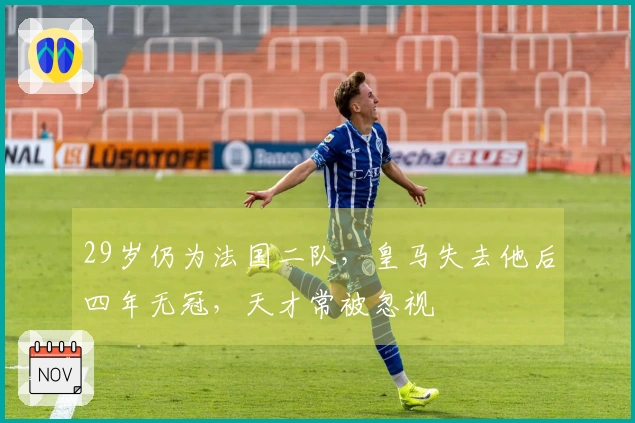 29岁仍为法国二队，皇马失去他后四年无冠，天才常被忽视