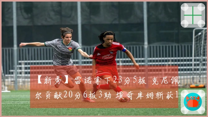 【新秀】雷诺拿下23分5板 克尼佩尔贡献20分6板3助 埃奇库姆斩获16分4板7助2断