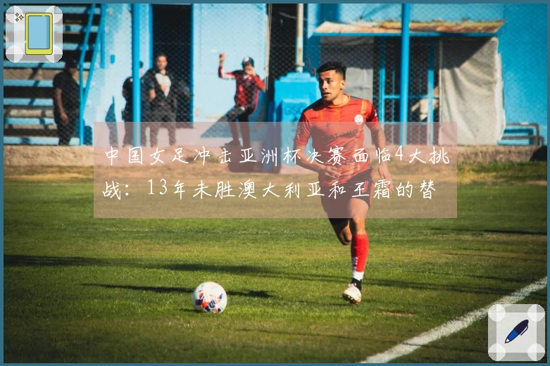 中国女足冲击亚洲杯决赛面临4大挑战：13年未胜澳大利亚和王霜的替代者是谁？