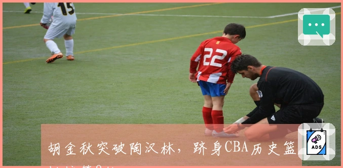 胡金秋突破陶汉林，跻身CBA历史篮板榜第8位