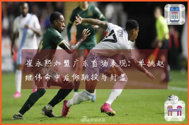 崔永熙加盟广东首场表现：单挑赵继伟命中后仰跳投与封盖