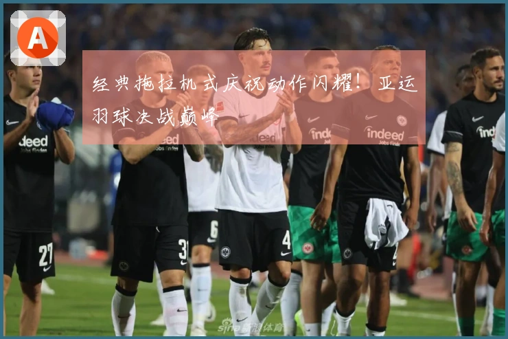 经典拖拉机式庆祝动作闪耀！亚运羽球决战巅峰
