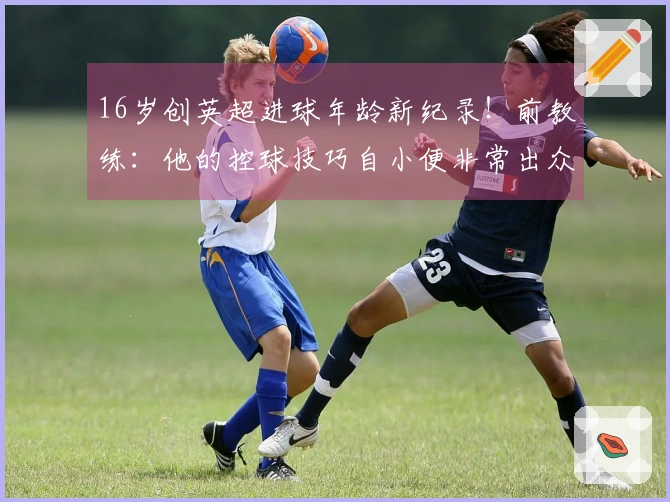 16岁创英超进球年龄新纪录！前教练：他的控球技巧自小便非常出众