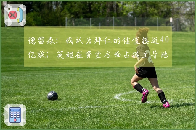 德雷森：我认为拜仁的估值接近40亿欧；英超在资金方面占据主导地位