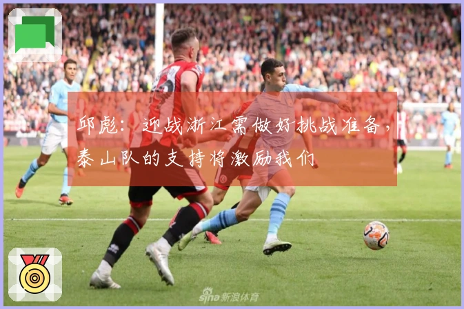 邱彪：迎战浙江需做好挑战准备，泰山队的支持将激励我们