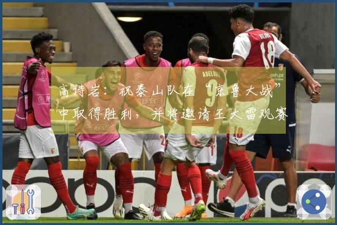 高诗岩：祝泰山队在“京鲁大战”中取得胜利，并将邀请王大雷观赛CBA