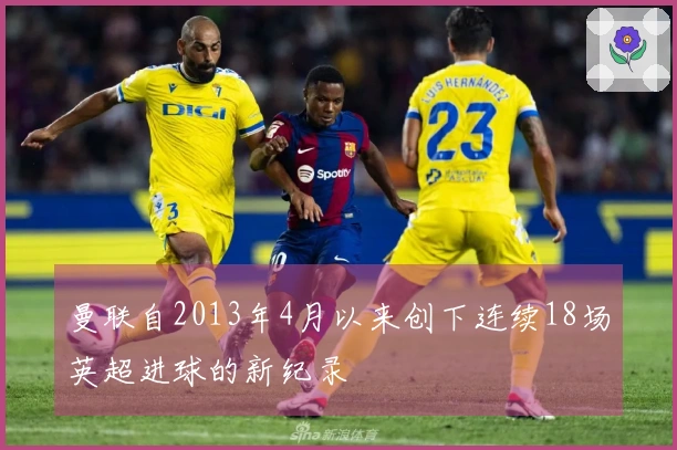 曼联自2013年4月以来创下连续18场英超进球的新纪录