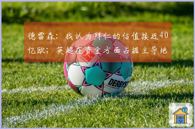 德雷森：我认为拜仁的估值接近40亿欧；英超在资金方面占据主导地位