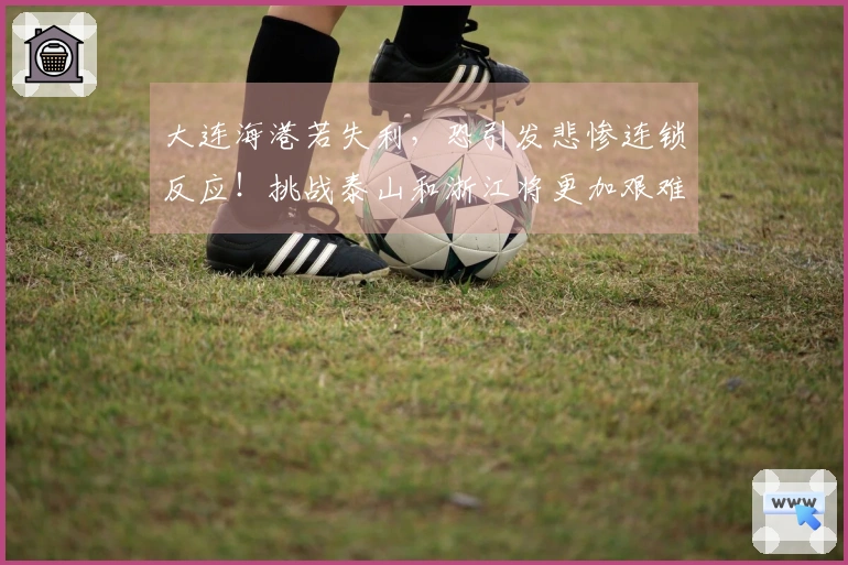 大连海港若失利，恐引发悲惨连锁反应！挑战泰山和浙江将更加艰难，炼狱模式提前来临！