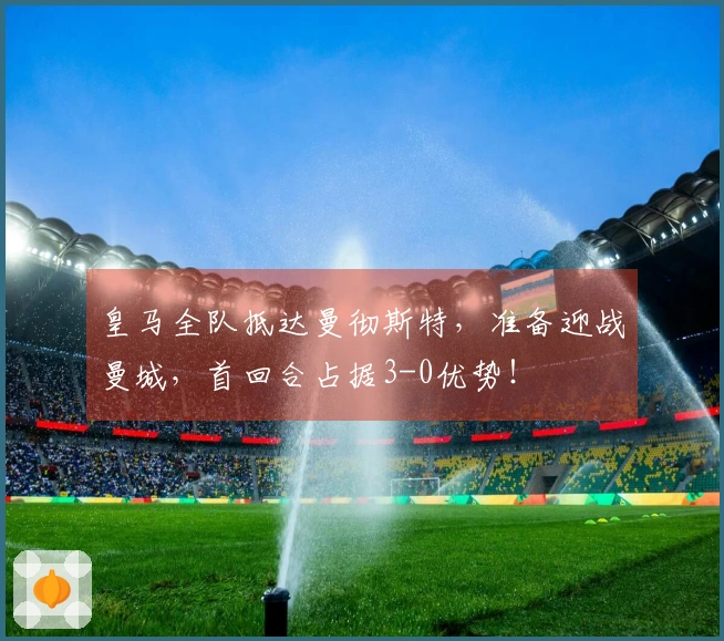 皇马全队抵达曼彻斯特，准备迎战曼城，首回合占据3-0优势！