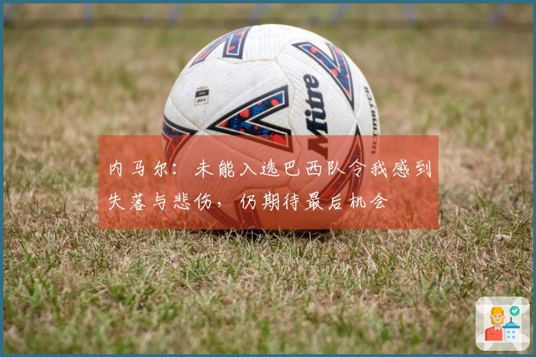 内马尔：未能入选巴西队令我感到失落与悲伤，仍期待最后机会