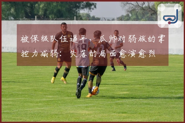 被保级队伍逼平，瓜帅对弱旅的掌控力减弱：失落的局面愈演愈烈