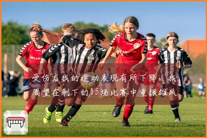 受伤后我的运动表现有所下降，我渴望在剩下的15场比赛中重振雄风。