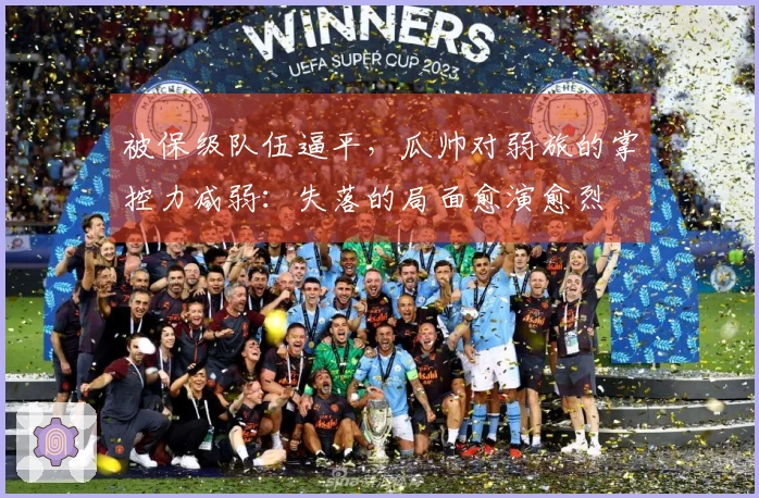 被保级队伍逼平，瓜帅对弱旅的掌控力减弱：失落的局面愈演愈烈