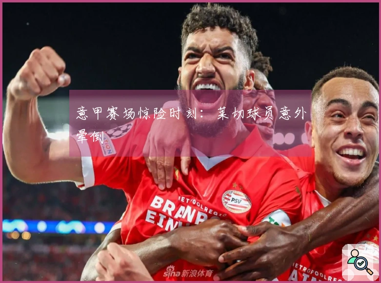 意甲赛场惊险时刻:莱切球员意外晕倒