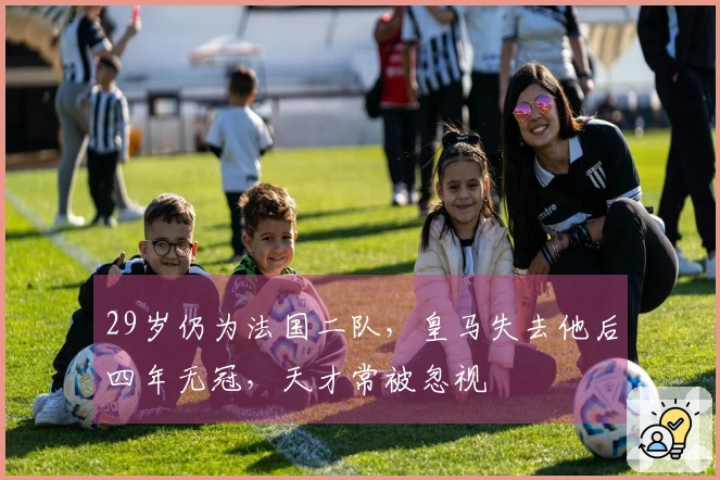 29岁仍为法国二队，皇马失去他后四年无冠，天才常被忽视