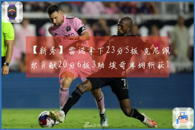 【新秀】雷诺拿下23分5板 克尼佩尔贡献20分6板3助 埃奇库姆斩获16分4板7助2断